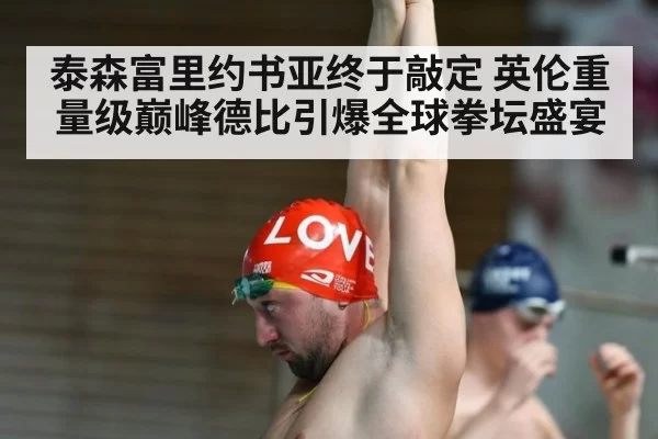 泰森富里约书亚终于敲定 英伦重量级巅峰德比引爆全球拳坛盛宴