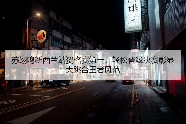 苏翊鸣新西兰站资格赛第一，轻松晋级决赛彰显大跳台王者风范