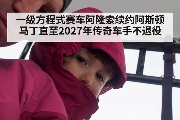 一级方程式赛车阿隆索续约阿斯顿马丁直至2027年传奇车手不退役