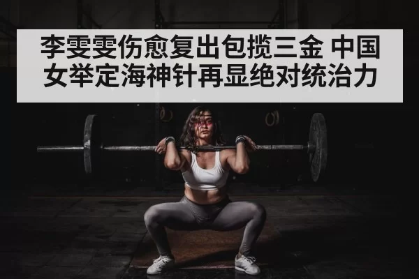 李雯雯伤愈复出包揽三金 中国女举定海神针再显绝对统治力