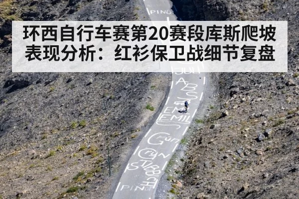 环西自行车赛第20赛段库斯爬坡表现分析:红衫保卫战细节复盘