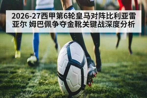 2026-27西甲第6轮皇马对阵比利亚雷亚尔 姆巴佩争夺金靴关键战深度分析